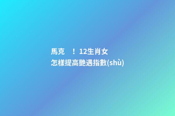 馬克！12生肖女怎樣提高艷遇指數(shù)